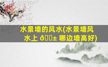 水景墙的风水(水景墙风水上 🐱 哪边墙高好)